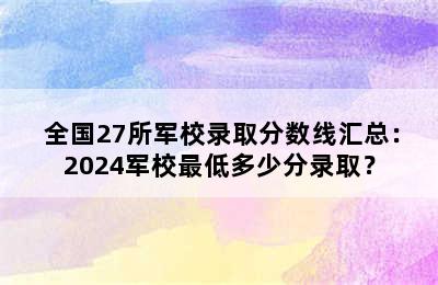  全国27所军校录取分数线汇总：2024军校最低多少分录取？